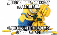 дорогая наша магризат тургалиевна! с днем учителя вас! мы обожаем вас!