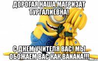 дорогая наша магризат тургалиевна! с днем учителя вас! мы обожаем вас как banana!!!