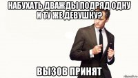 набухать дважды подряд одну и ту же девушку? вызов принят