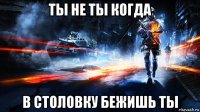 ты не ты когда в столовку бежишь ты