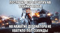 поставил взрывчатку на технику врага на нажатие детонатора не хватило пол секунды