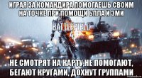 играя за командира помогаешь своим на точке при помощи бпла и эми не смотрят на карту,не помогают, бегают кругами, дохнут группами