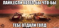 лайк,если хотел-бы что-бы тебе отдали голд