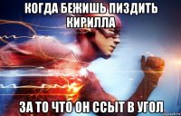 когда бежишь пиздить кирилла за то что он ссыт в угол