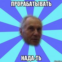 прорабатывать нада-ть