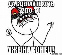 да сделайте хоть что-то уже наконец!