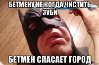 бетмену не когда чистить зуби бетмен спасает город