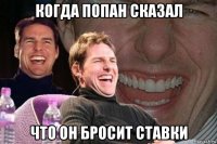 когда попан сказал что он бросит ставки