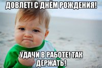 довлет! с днём рождения! удачи в работе! так держать!