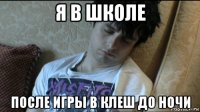 я в школе после игры в клеш до ночи