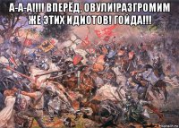 а-а-а!!!! вперёд, овули!разгромим же этих идиотов! гойда!!! 