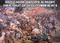вперёд, овули! чайлдфри- не люди!!! они не любят диток! разгромим же их! в атаку!!! 