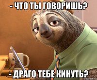 - что ты говоришь? - драго тебе кинуть?