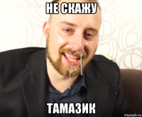 не скажу тамазик