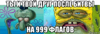 ты и твой друг после битвы на 999 флагов