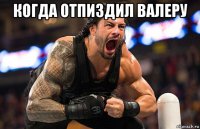 когда отпиздил валеру 