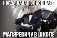 когда давал списывать маляревичу в школе