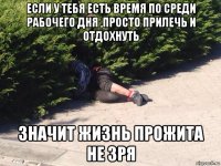 если у тебя есть время по среди рабочего дня ,просто прилечь и отдохнуть значит жизнь прожита не зря