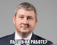  пьешь на работе?
