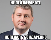 не пей на работе не печаль бондаренко