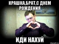 крашка,брат,с днем рождения иди нахуй