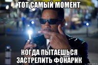 тот самый момент когда пытаешься застрелить фонарик