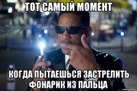 тот самый момент когда пытаешься застрелить фонарик из пальца
