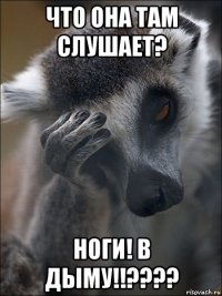 что она там слушает? ноги! в дыму!!????