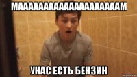 маааааааааааааааааааам унас есть бензин
