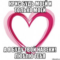 крис будь моей и только моей а я буду твой навеки! люблю тебя