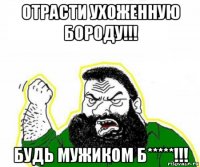 отрасти ухоженную бороду!!! будь мужиком б*****!!!
