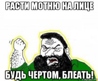 расти мотню на лице будь чертом, блеать!