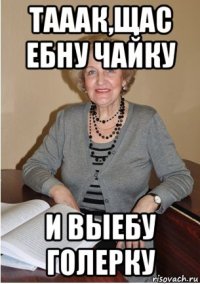 тааак,щас ебну чайку и выебу голерку