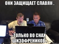 они защищает славян , только во снах шизофреников .