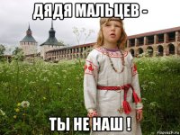 дядя мальцев - ты не наш !