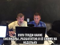  оууу гляди какие сисяндры...разбогатею,я её сниму на недельку
