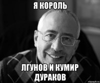 я король лгунов и кумир дураков