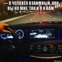 — я человек взаимный, как вы ко мне, так и я к вам. 