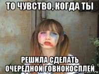 то чувство, когда ты решила сделать очередной говнокосплей