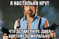 я настолько крут что делаю пюре, давя картофель морально.