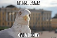 я тебя сама сука скину