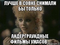 лучше в совке снимали бы только андерграундные фильмы ужасов...