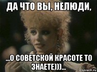 да что вы, нелюди, ...о советской красоте то знаете)))...