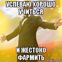 успеваю хорошо учиться и жестоко фармить