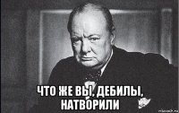 что же вы, дебилы, натворили