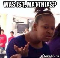 was ist, matthias? 