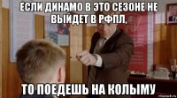 если динамо в это сезоне не выйдет в рфпл, то поедешь на колыму