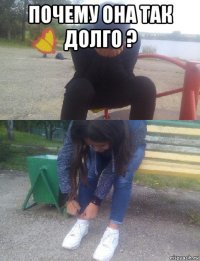 почему она так долго ? 