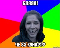 бляяя! че зэ хуна???
