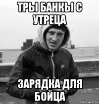 тры банкы с утреца зарядка для бойца
